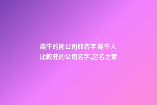 屬牛的開公司取名字 屬牛人比較旺的公司名字,起名之家-第1張-公司起名-玄機派